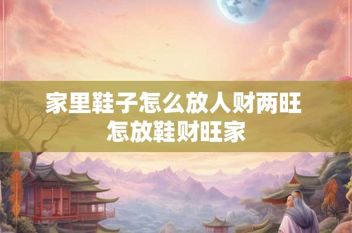 家里鞋子怎么放人财两旺 怎放鞋财旺家