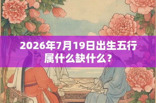 2026年7月19日出生五行属什么缺什么? 2026年7月19日出生五行属什么缺什么?