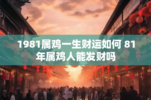1981属鸡一生财运如何 81年属鸡人能发财吗