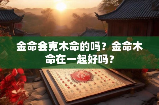 金命会克木命的吗？金命木命在一起好吗？