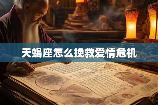 天蝎座怎么挽救爱情危机 天蝎座怎么挽救爱情危机