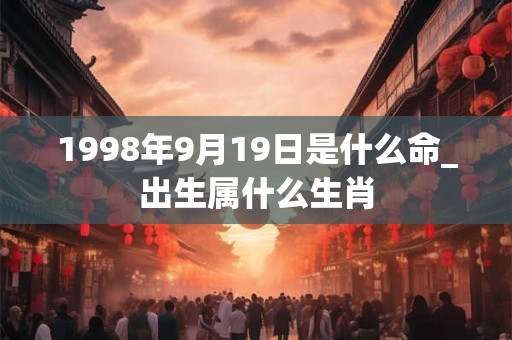 1998年9月19日是什么命_出生属什么生肖