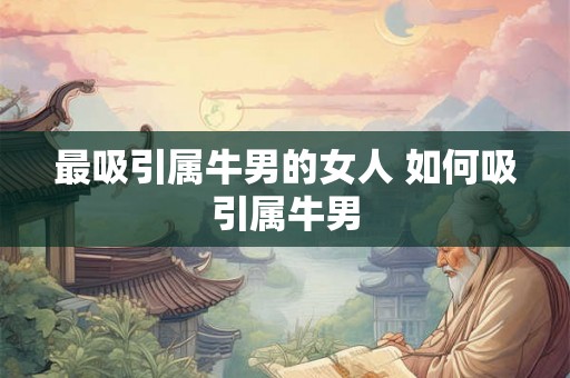 最吸引属牛男的女人 如何吸引属牛男