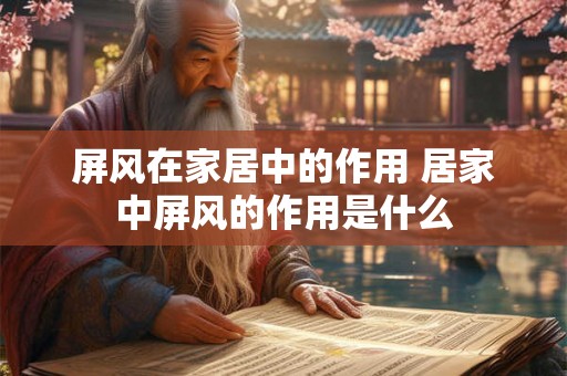 屏风在家居中的作用 居家中屏风的作用是什么 屏风在家居中的作用 居家中屏风的作用是什么