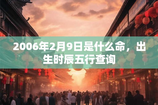 2006年2月9日是什么命,出生时辰五行查询 2006年2月9日是什么命,出生时辰五行查询