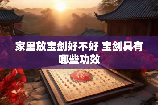 家里放宝剑好不好 宝剑具有哪些功效