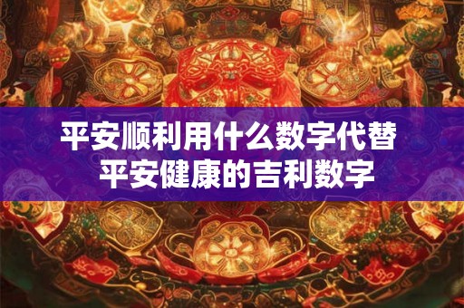 平安顺利用什么数字代替 平安健康的吉利数字 平安顺利用什么数字代替 平安健康的吉利数字