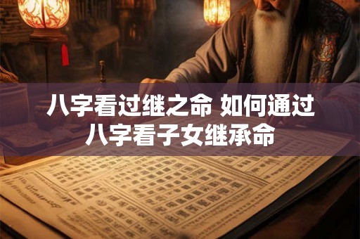 八字看过继之命 如何通过八字看子女继承命