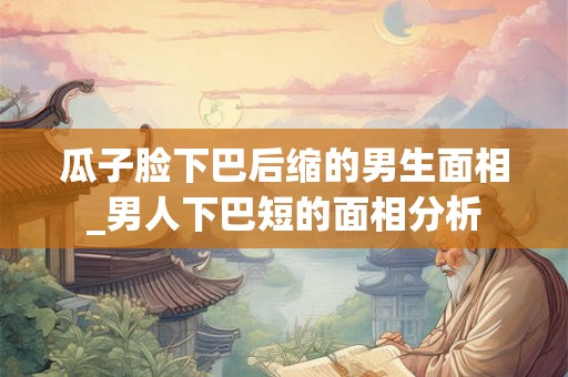 瓜子脸下巴后缩的男生面相_男人下巴短的面相分析