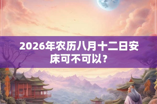 2026年农历八月十二日安床可不可以？