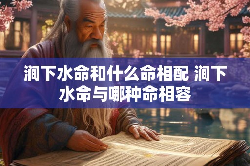 涧下水命和什么命相配 涧下水命与哪种命相容