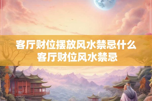 客厅财位摆放风水禁忌什么 客厅财位风水禁忌