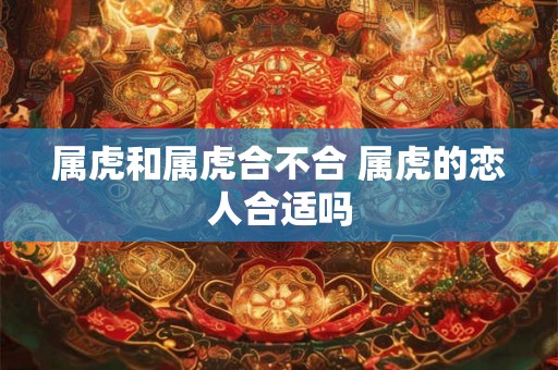 属虎和属虎合不合 属虎的恋人合适吗