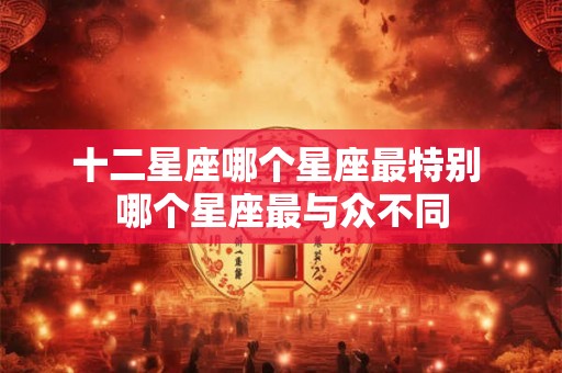 十二星座哪个星座最特别 哪个星座最与众不同