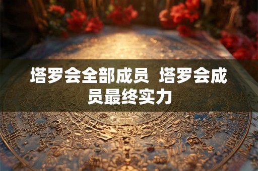 塔罗会全部成员 塔罗会成员最终实力 塔罗会全部成员 塔罗会成员最终实力
