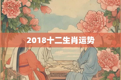 2018十二生肖运势 2018十二生肖运势
