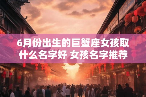 6月份出生的巨蟹座女孩取什么名字好 女孩名字推荐