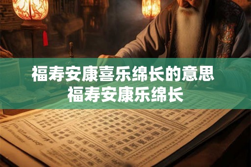 福寿安康喜乐绵长的意思 福寿安康乐绵长 福寿安康喜乐绵长的意思 福寿安康乐绵长