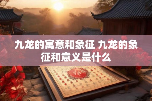 九龙的寓意和象征 九龙的象征和意义是什么