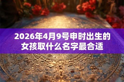 2026年4月9号申时出生的女孩取什么名字最合适