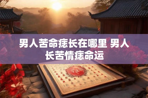 男人苦命痣长在哪里 男人长苦情痣命运