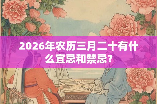 2026年农历三月二十有什么宜忌和禁忌？