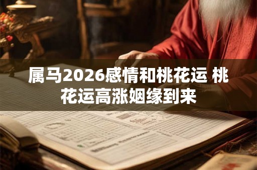 属马2026感情和桃花运 桃花运高涨姻缘到来