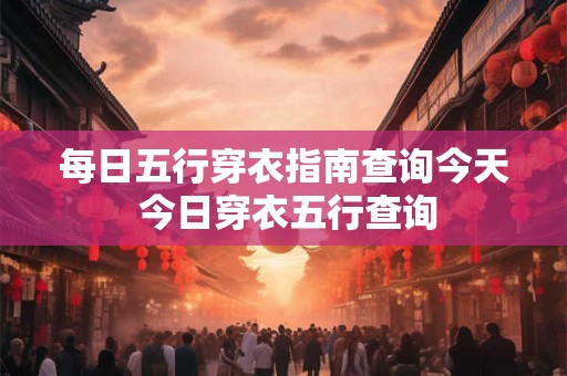 每日五行穿衣指南查询今天 今日穿衣五行查询 每日五行穿衣指南查询今天 今日穿衣五行查询