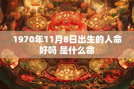 1970年11月8日出生的人命好吗 是什么命 1970年11月8日出生的人命好吗 是什么命