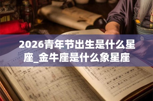 2026青年节出生是什么星座_金牛座是什么象星座