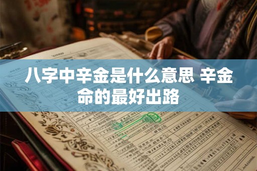八字中辛金是什么意思 辛金命的最好出路 八字中辛金是什么意思 辛金命的最好出路
