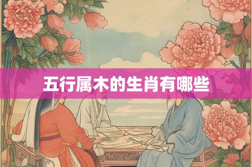 五行属木的生肖有哪些 五行属木的生肖有哪些