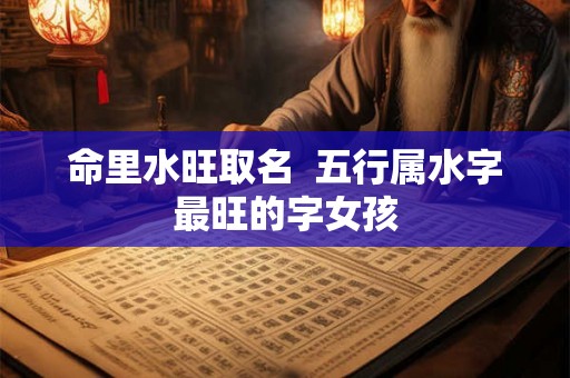 命里水旺取名  五行属水字最旺的字女孩