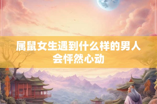 属鼠女生遇到什么样的男人会怦然心动