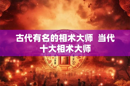 古代有名的相术大师 当代十大相术大师 古代有名的相术大师 当代十大相术大师