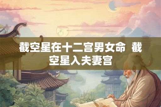 截空星在十二宫男女命  截空星入夫妻宫