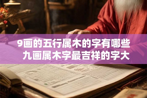 9画的五行属木的字有哪些 九画属木字最吉祥的字大全 9画的五行属木的字有哪些 九画属木字最吉祥的字大全