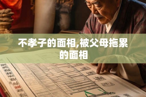 不孝子的面相,被父母拖累的面相