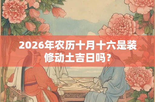 2026年农历十月十六是装修动土吉日吗？