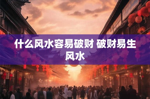 什么风水容易破财 破财易生风水