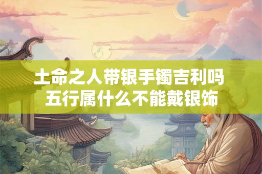 土命之人带银手镯吉利吗 五行属什么不能戴银饰