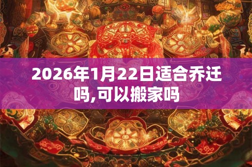 2026年1月22日适合乔迁吗,可以搬家吗