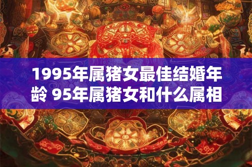 1995年属猪女最佳结婚年龄 95年属猪女和什么属相最配