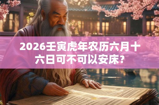 2026壬寅虎年农历六月十六日可不可以安床？