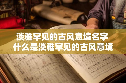 淡雅罕见的古风意境名字 什么是淡雅罕见的古风意境名字