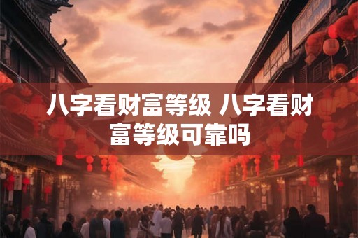 八字看财富等级 八字看财富等级可靠吗