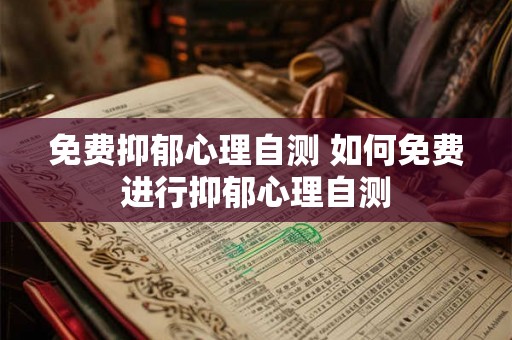 免费抑郁心理自测 如何免费进行抑郁心理自测 免费抑郁心理自测 如何免费进行抑郁心理自测