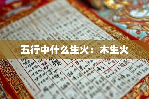五行中什么生火:木生火 五行中什么生火:木生火