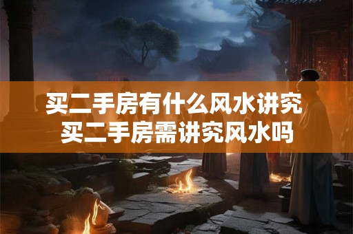 买二手房有什么风水讲究 买二手房需讲究风水吗