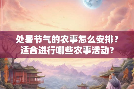 处暑节气的农事怎么安排？适合进行哪些农事活动？